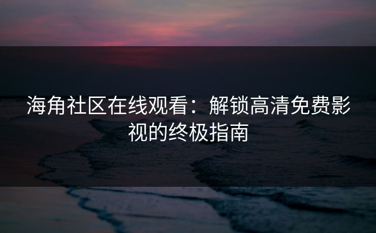 海角社区在线观看：解锁高清免费影视的终极指南  第1张