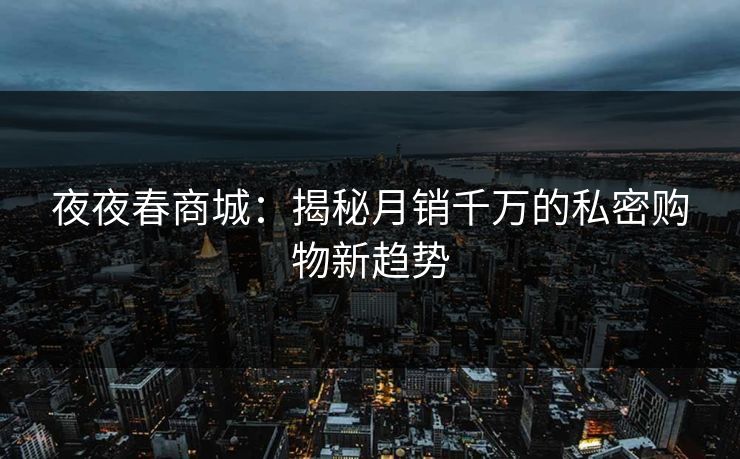 夜夜春商城：揭秘月销千万的私密购物新趋势