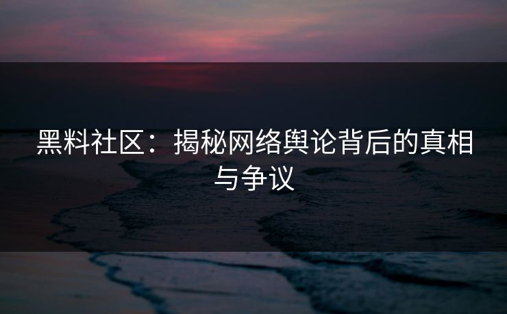 黑料社区：揭秘网络舆论背后的真相与争议  第1张