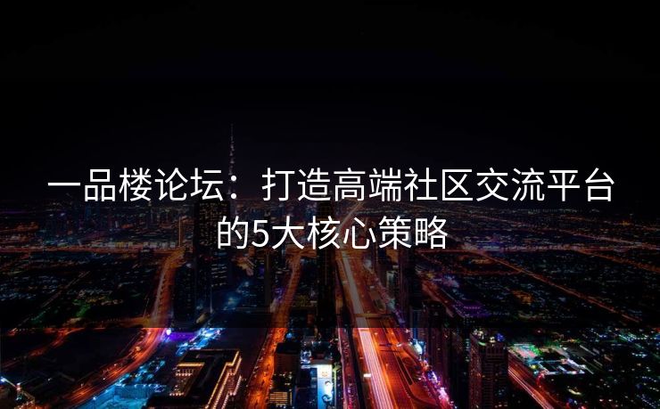 一品楼论坛：打造高端社区交流平台的5大核心策略