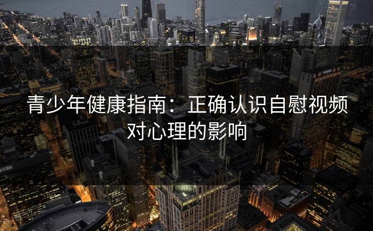 青少年健康指南：正确认识自慰视频对心理的影响