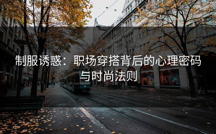 制服诱惑：职场穿搭背后的心理密码与时尚法则