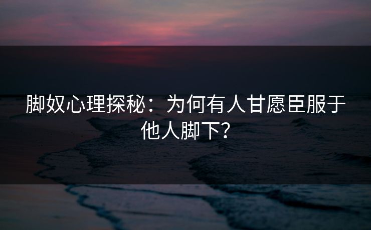 脚奴心理探秘：为何有人甘愿臣服于他人脚下？  第1张