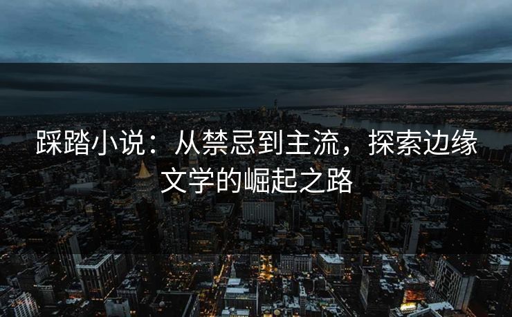 踩踏小说：从禁忌到主流，探索边缘文学的崛起之路