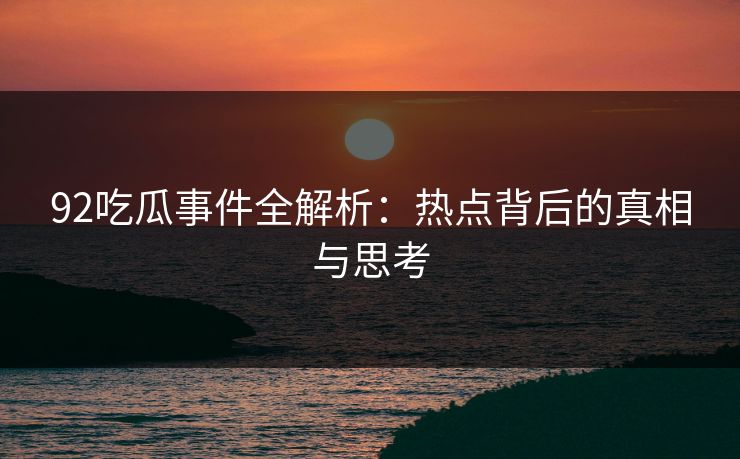 92吃瓜事件全解析：热点背后的真相与思考