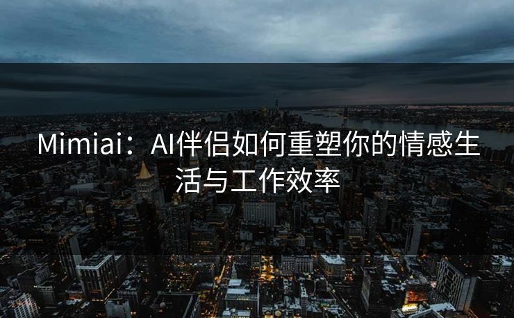 Mimiai：AI伴侣如何重塑你的情感生活与工作效率  第1张