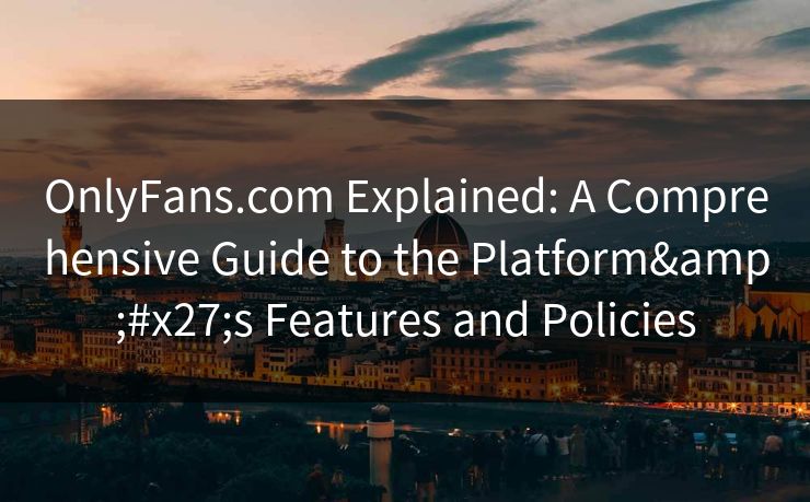 OnlyFans.com Explained: A Comprehensive Guide to the Platform's Features and Policies  第1张
