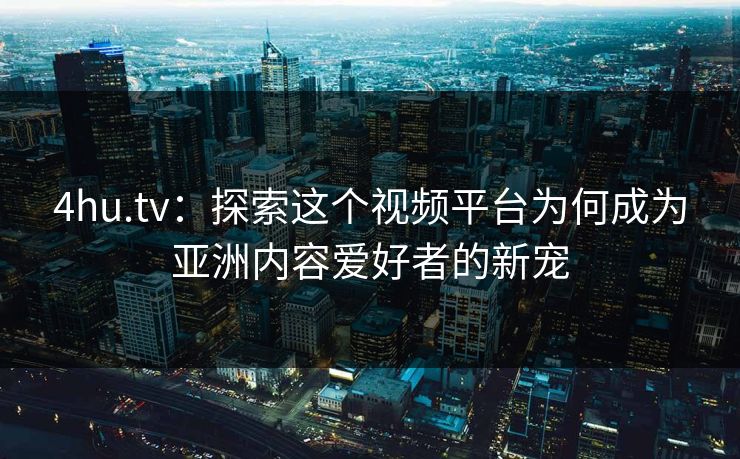 4hu.tv：探索这个视频平台为何成为亚洲内容爱好者的新宠  第1张