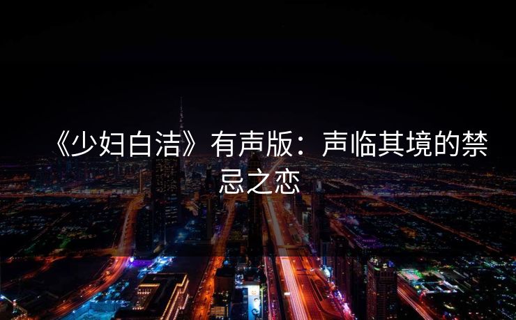 《少妇白洁》有声版：声临其境的禁忌之恋  第1张