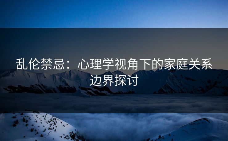 乱伦禁忌：心理学视角下的家庭关系边界探讨