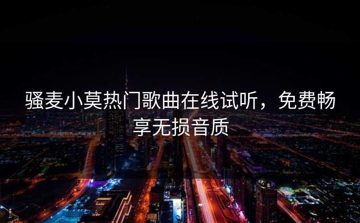 骚麦小莫热门歌曲在线试听，免费畅享无损音质  第1张