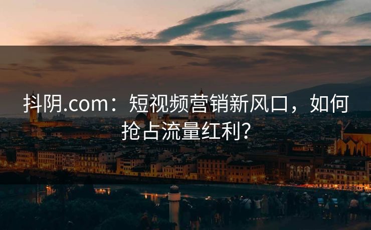 抖阴.com:短视频营销新风口,如何抢占流量红利? 第1张 抖阴.com:短视频营销新风口,如何抢占流量红利? 第1张