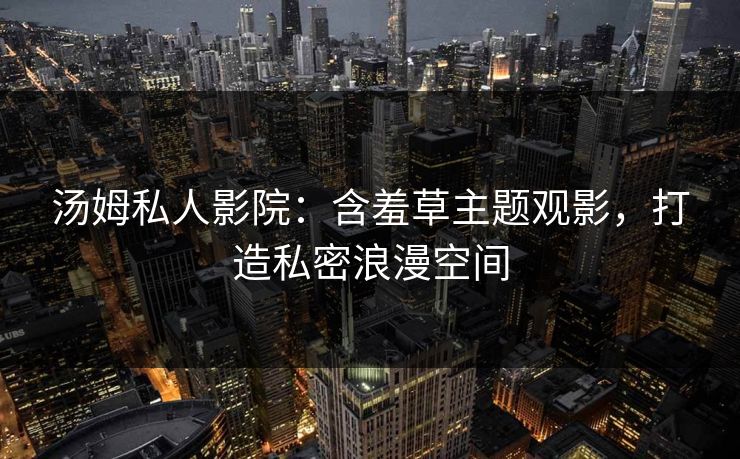 汤姆私人影院:含羞草主题观影,打造私密浪漫空间 第1张 汤姆私人影院:含羞草主题观影,打造私密浪漫空间 第1张