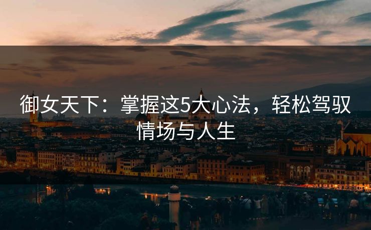 御女天下:掌握这5大心法,轻松驾驭情场与人生 第1张 御女天下:掌握这5大心法,轻松驾驭情场与人生 第1张