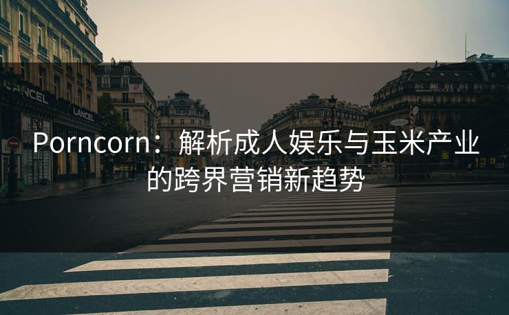Porncorn：解析成人娱乐与玉米产业的跨界营销新趋势  第1张
