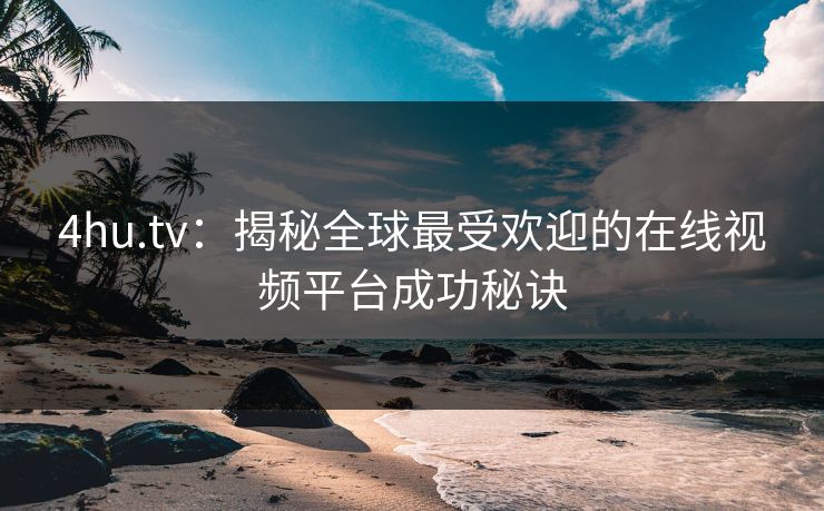 4hu.tv：揭秘全球最受欢迎的在线视频平台成功秘诀