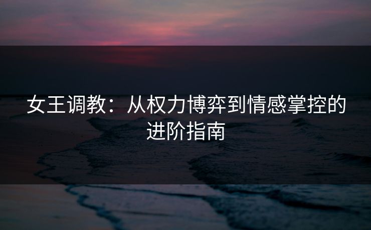 女王调教：从权力博弈到情感掌控的进阶指南  第1张