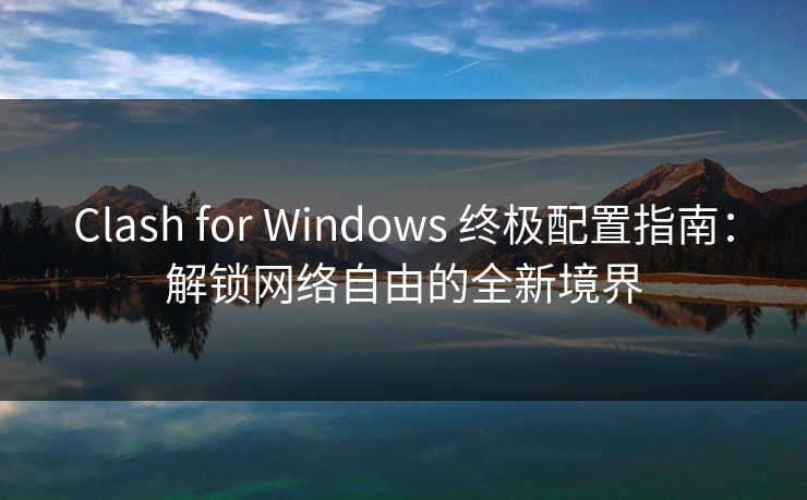 Clash for Windows 终极配置指南：解锁网络自由的全新境界  第1张