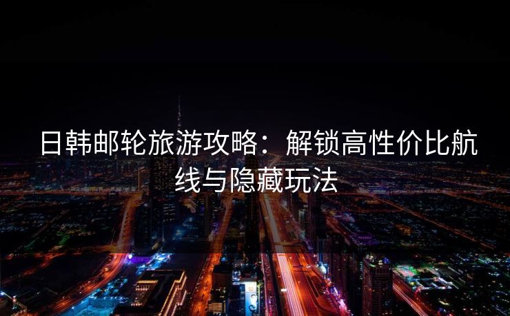 日韩邮轮旅游攻略：解锁高性价比航线与隐藏玩法  第1张