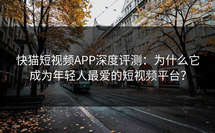 快猫短视频APP深度评测：为什么它成为年轻人最爱的短视频平台？  第1张