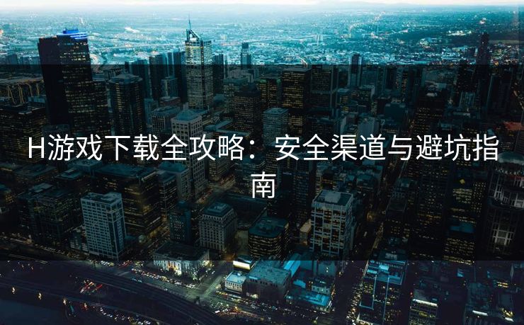 H游戏下载全攻略:安全渠道与避坑指南 第1张 H游戏下载全攻略:安全渠道与避坑指南 第1张