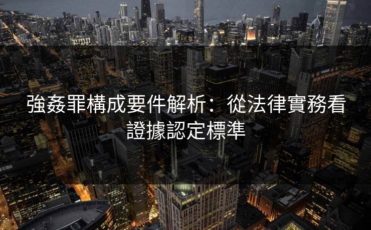 強姦罪構成要件解析:從法律實務看證據認定標準 第1张 強姦罪構成要件解析:從法律實務看證據認定標準 第1张