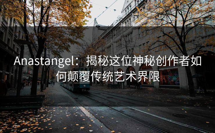 Anastangel：揭秘这位神秘创作者如何颠覆传统艺术界限  第1张