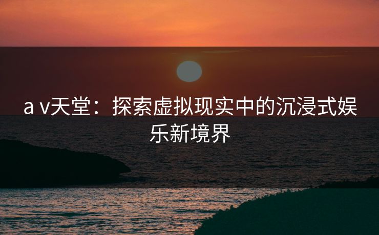 a v天堂：探索虚拟现实中的沉浸式娱乐新境界  第1张