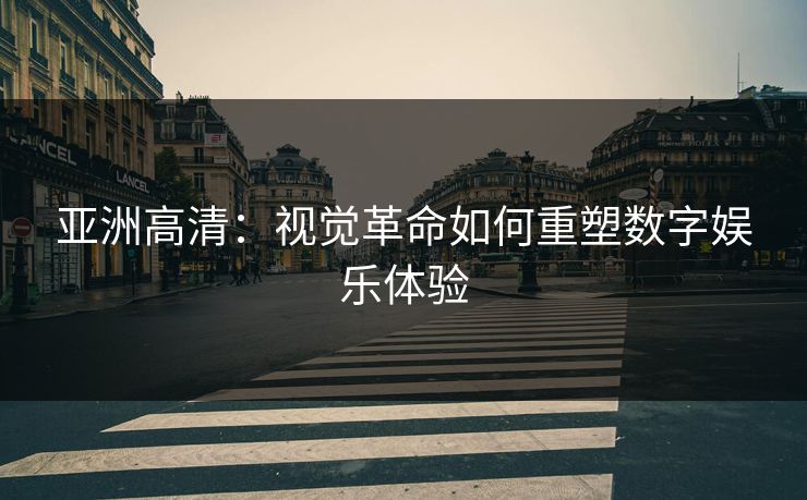 亚洲高清：视觉革命如何重塑数字娱乐体验