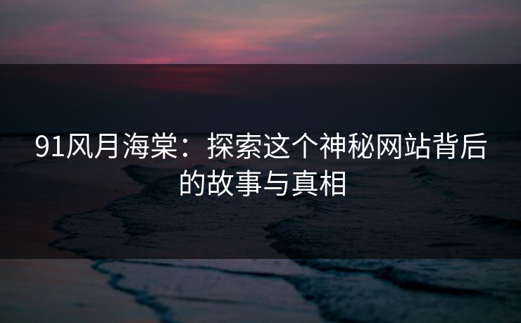 91风月海棠：探索这个神秘网站背后的故事与真相