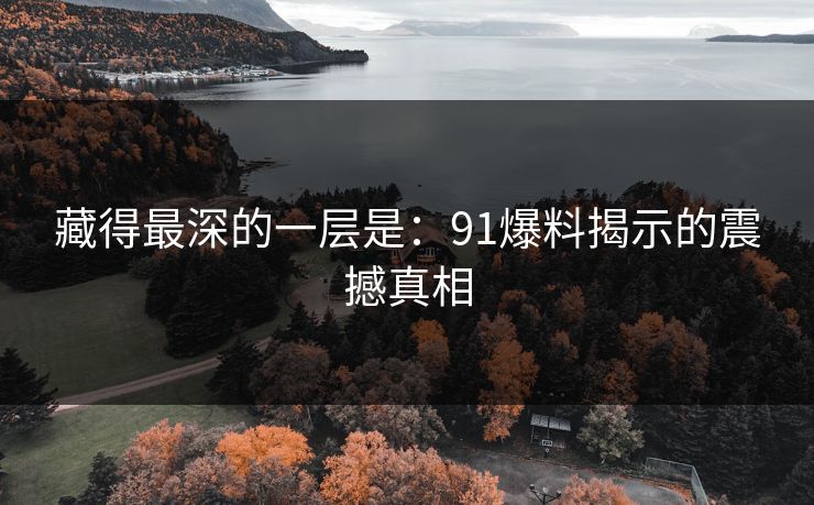 藏得最深的一层是：91爆料揭示的震撼真相