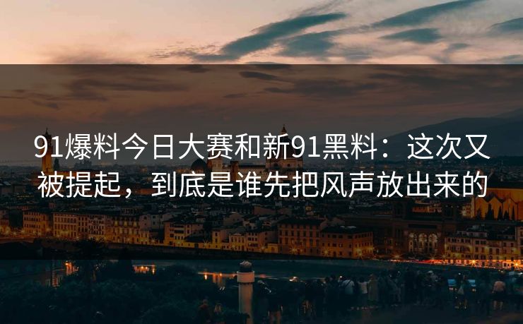 91爆料今日大赛和新91黑料：这次又被提起，到底是谁先把风声放出来的